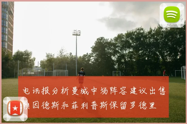 电讯报分析曼城中场阵容建议出售赖因德斯和菲利普斯保留罗德里