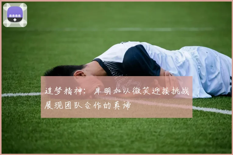 追梦精神：库明加以微笑迎接挑战展现团队合作的真谛