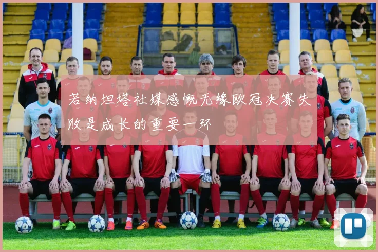 若纳坦塔社媒感慨无缘欧冠决赛失败是成长的重要一环