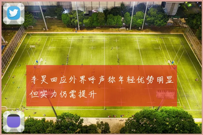 李昊回应外界呼声称年轻优势明显但实力仍需提升