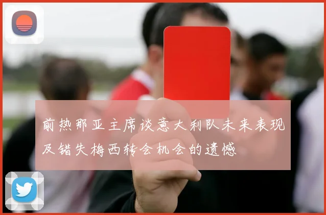 前热那亚主席谈意大利队未来表现及错失梅西转会机会的遗憾