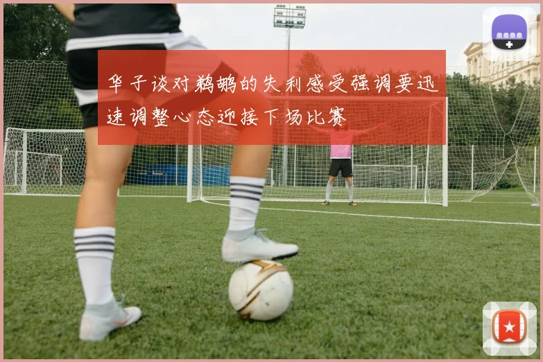 华子谈对鹈鹕的失利感受强调要迅速调整心态迎接下场比赛