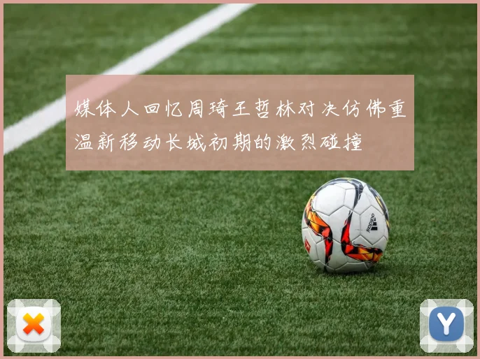 媒体人回忆周琦王哲林对决仿佛重温新移动长城初期的激烈碰撞