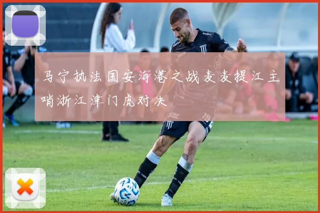 马宁执法国安海港之战麦麦提江主哨浙江津门虎对决