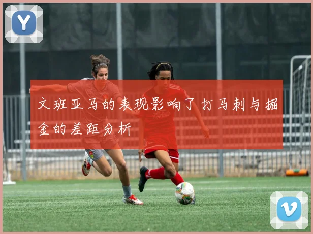 文班亚马的表现影响了打马刺与掘金的差距分析