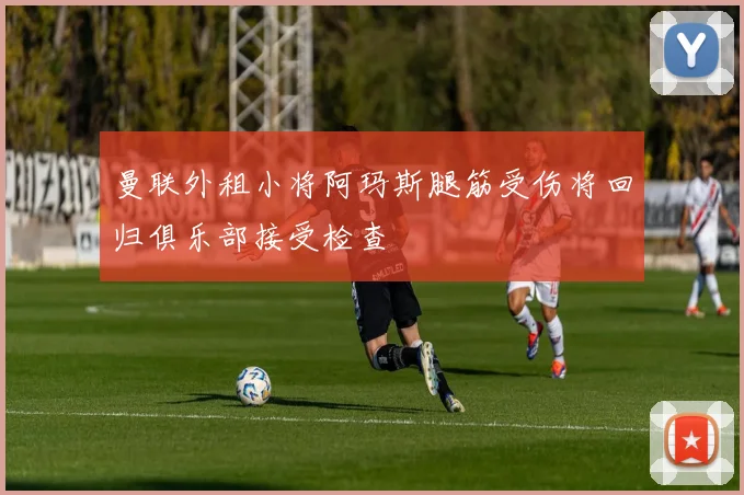 曼联外租小将阿玛斯腿筋受伤将回归俱乐部接受检查