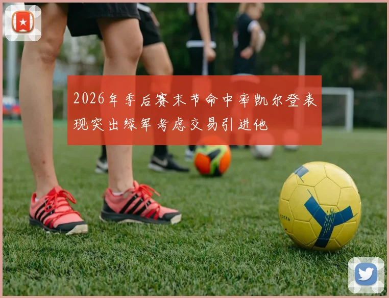 2026年季后赛末节命中率凯尔登表现突出绿军考虑交易引进他