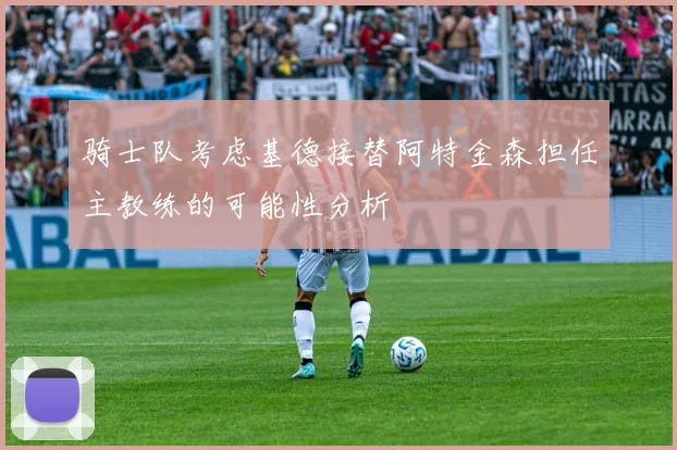 骑士队考虑基德接替阿特金森担任主教练的可能性分析
