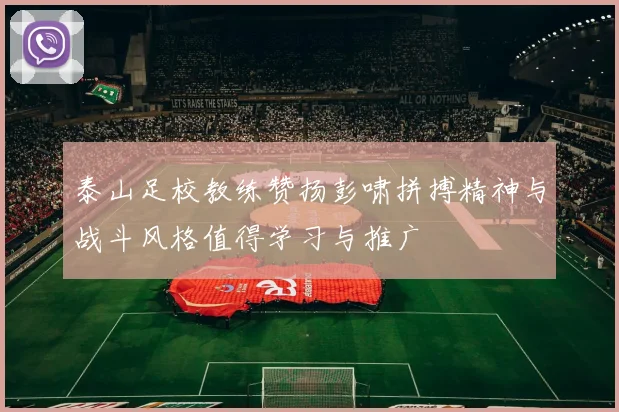 泰山足校教练赞扬彭啸拼搏精神与战斗风格值得学习与推广