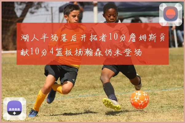 湖人半场落后开拓者10分詹姆斯贡献10分4篮板杨瀚森仍未登场