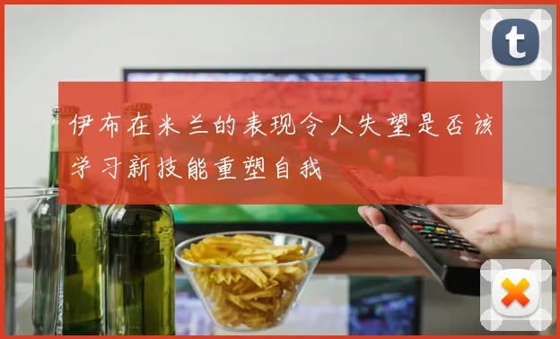 伊布在米兰的表现令人失望是否该学习新技能重塑自我