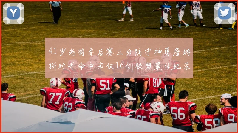 41岁老将季后赛三分防守神勇詹姆斯对手命中率仅16创联盟最佳纪录
