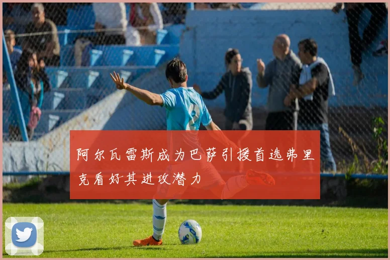 阿尔瓦雷斯成为巴萨引援首选弗里克看好其进攻潜力