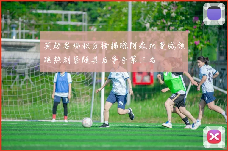 英超客场积分榜揭晓阿森纳曼城领跑热刺紧随其后争夺第三名