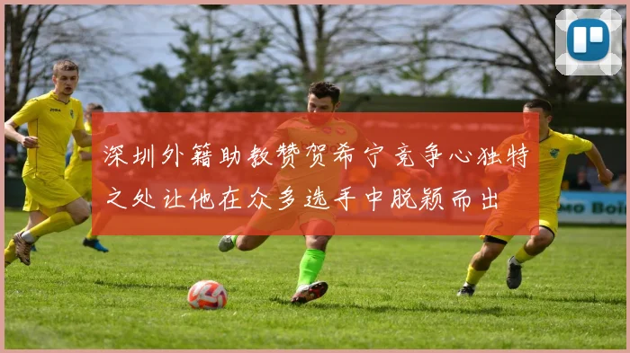 深圳外籍助教赞贺希宁竞争心独特之处让他在众多选手中脱颖而出