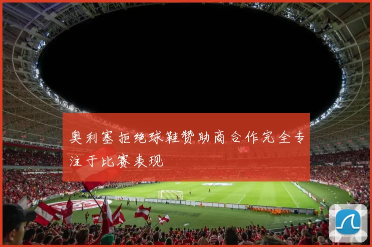 奥利塞拒绝球鞋赞助商合作完全专注于比赛表现