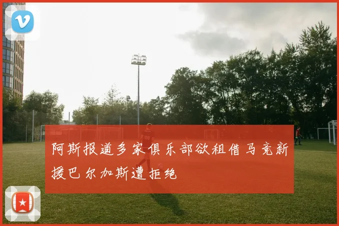阿斯报道多家俱乐部欲租借马竞新援巴尔加斯遭拒绝