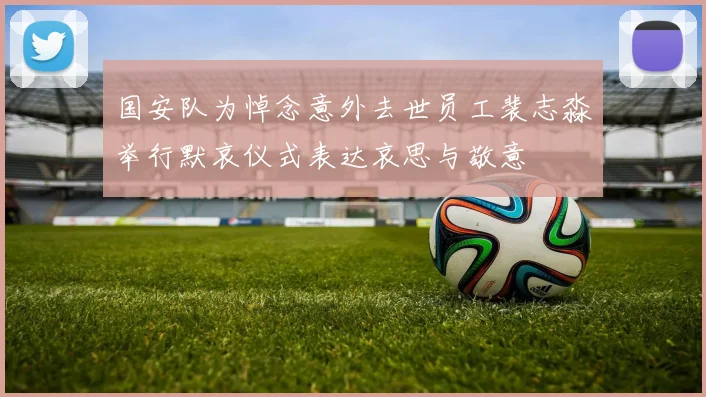 国安队为悼念意外去世员工裴志淼举行默哀仪式表达哀思与敬意