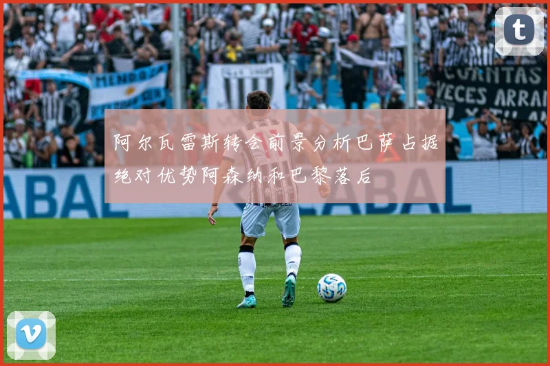 阿尔瓦雷斯转会前景分析巴萨占据绝对优势阿森纳和巴黎落后