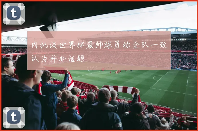 内托谈世界杯最帅球员称全队一致认为并非话题