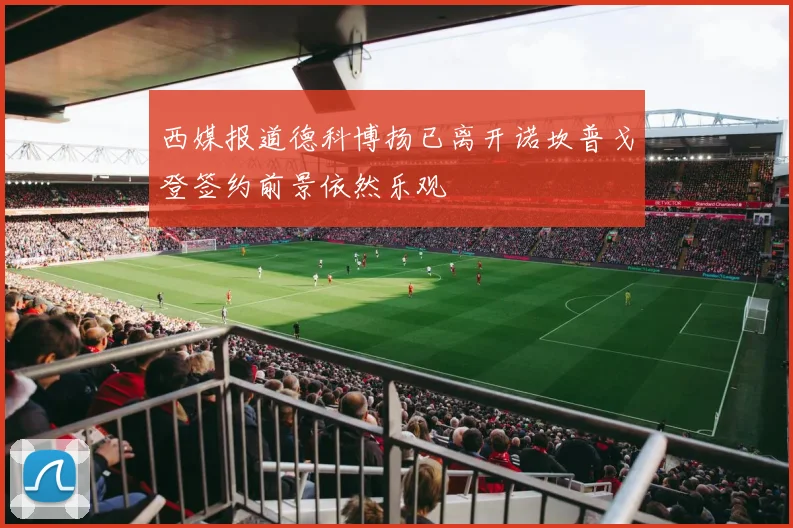 西媒报道德科博扬已离开诺坎普戈登签约前景依然乐观