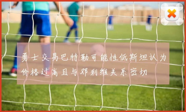 勇士交易巴特勒可能性低斯坦认为价格过高且与邓利维关系密切
