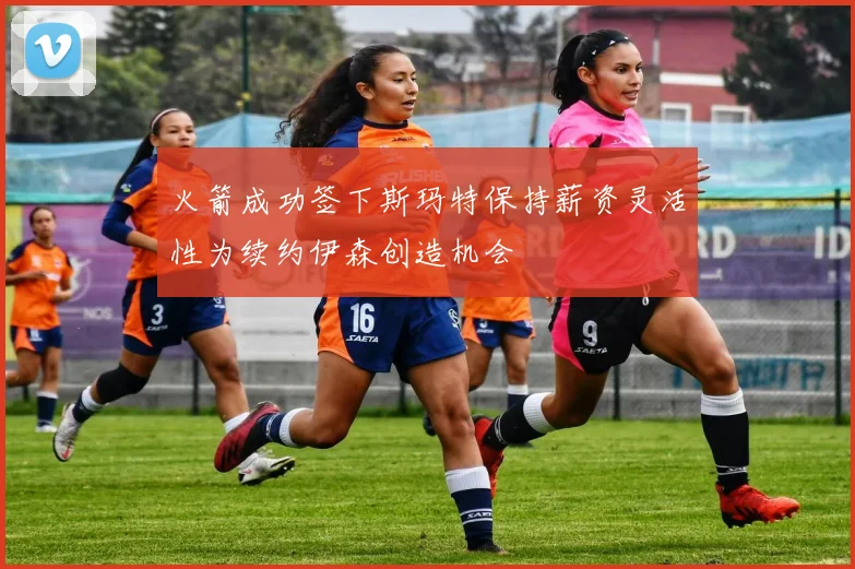 火箭成功签下斯玛特保持薪资灵活性为续约伊森创造机会